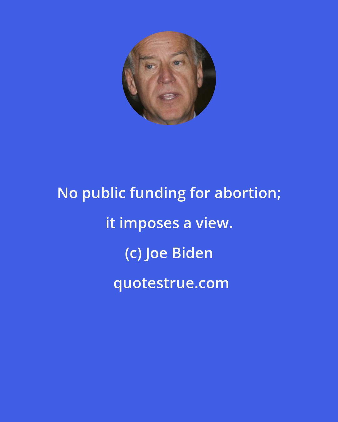 Joe Biden: No public funding for abortion; it imposes a view.