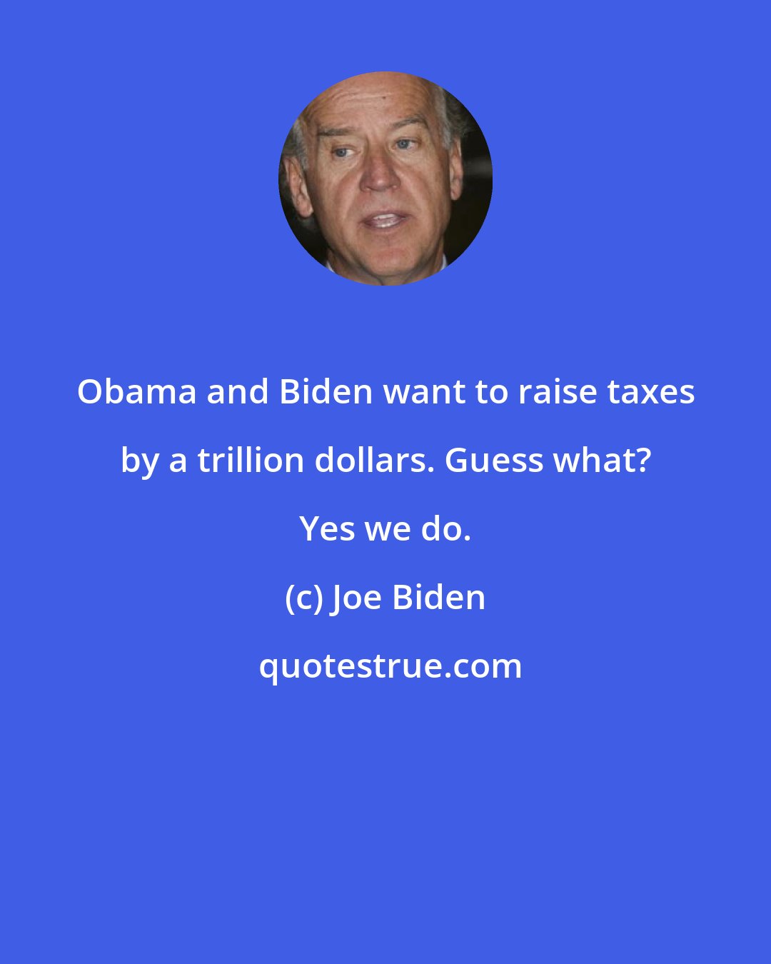 Joe Biden: Obama and Biden want to raise taxes by a trillion dollars. Guess what? Yes we do.