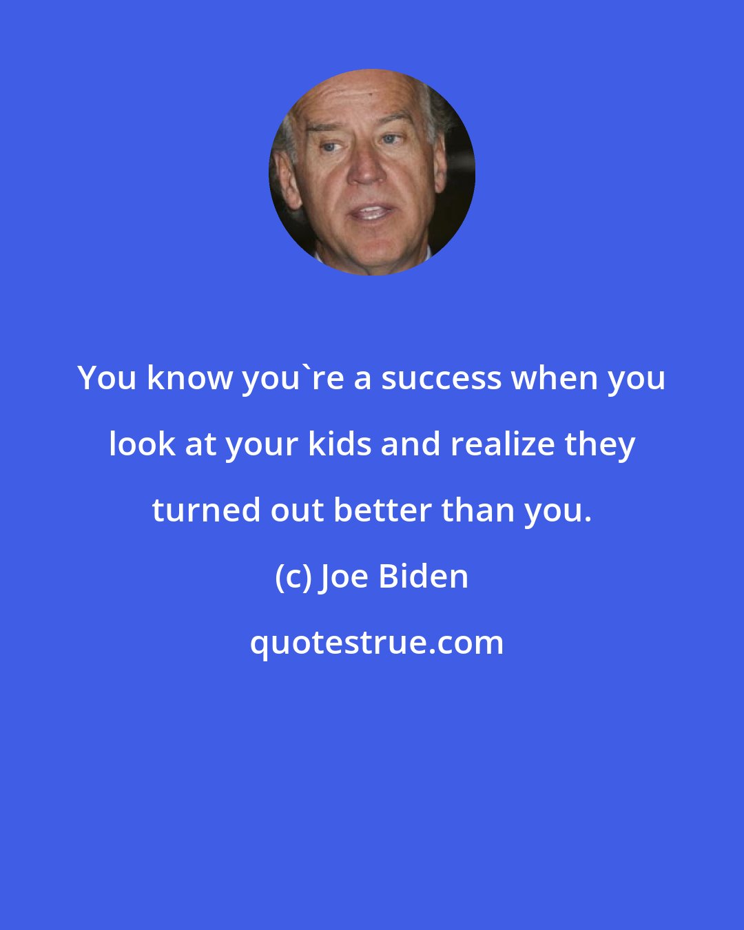 Joe Biden: You know you're a success when you look at your kids and realize they turned out better than you.