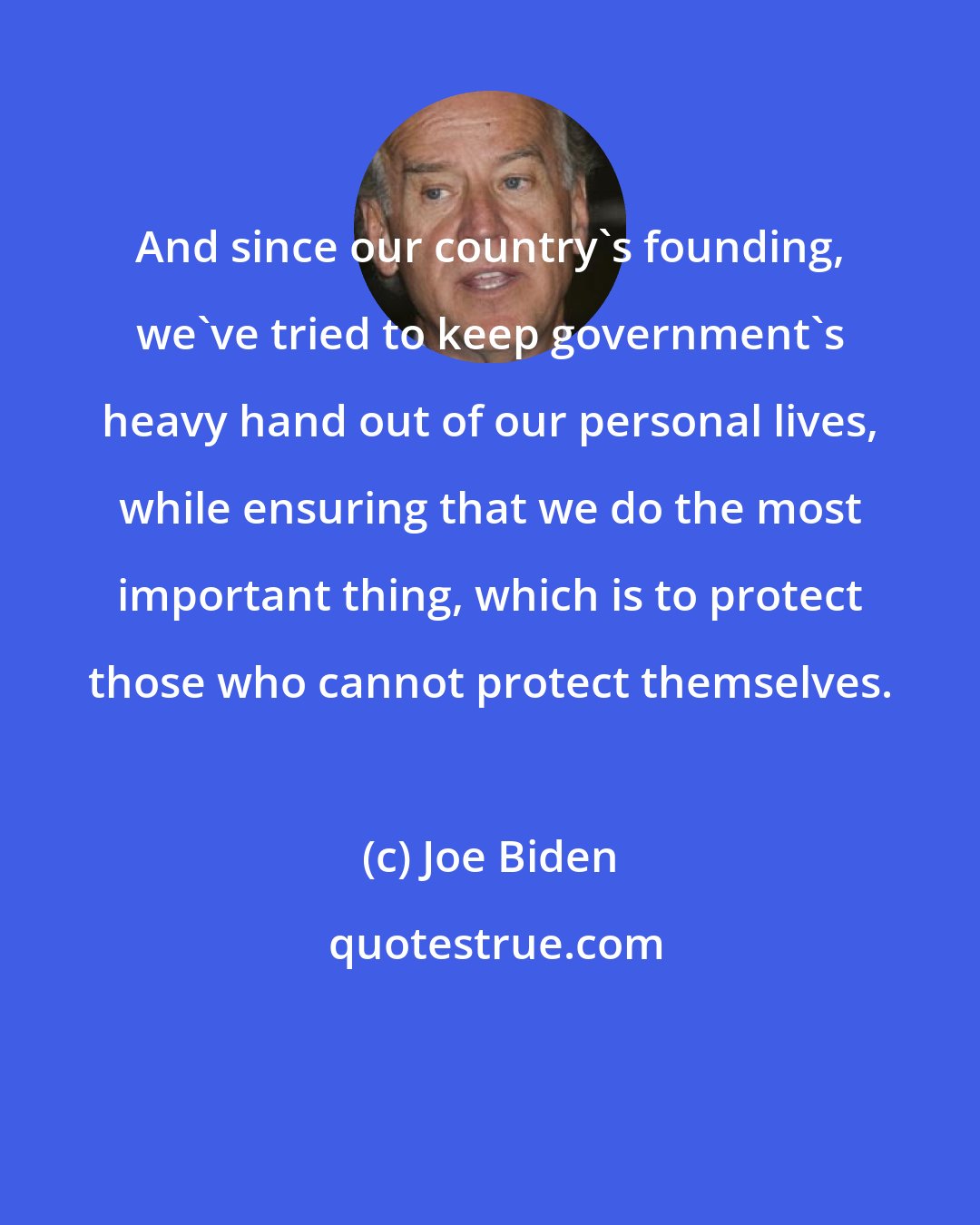 Joe Biden: And since our country's founding, we've tried to keep government's heavy hand out of our personal lives, while ensuring that we do the most important thing, which is to protect those who cannot protect themselves.