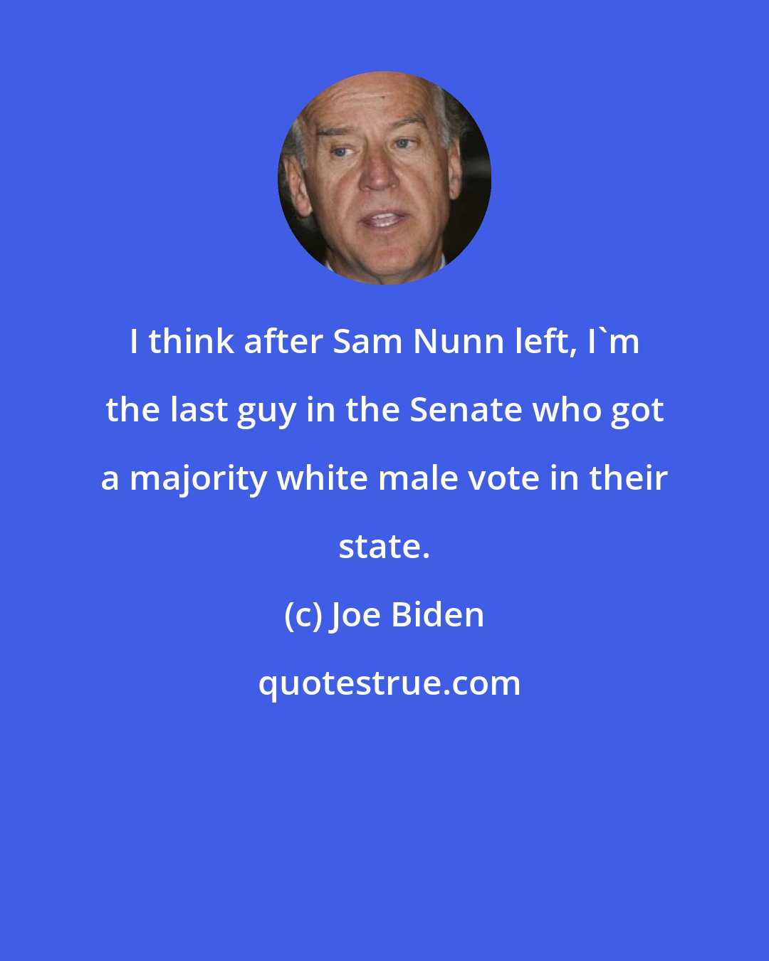 Joe Biden: I think after Sam Nunn left, I'm the last guy in the Senate who got a majority white male vote in their state.
