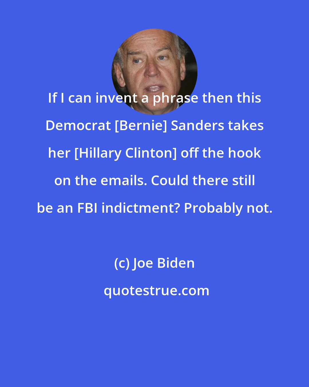 Joe Biden: If I can invent a phrase then this Democrat [Bernie] Sanders takes her [Hillary Clinton] off the hook on the emails. Could there still be an FBI indictment? Probably not.