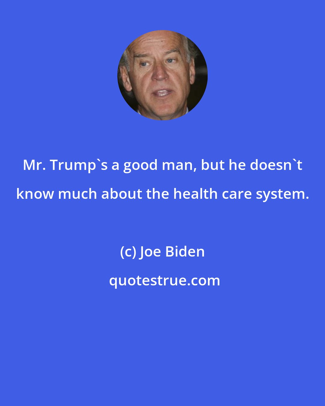 Joe Biden: Mr. Trump's a good man, but he doesn't know much about the health care system.