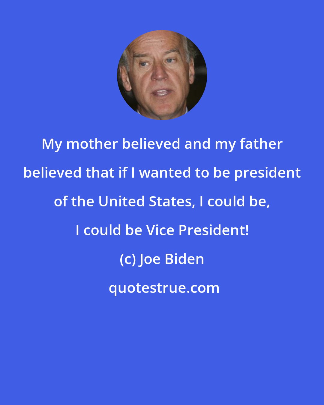 Joe Biden: My mother believed and my father believed that if I wanted to be president of the United States, I could be, I could be Vice President!