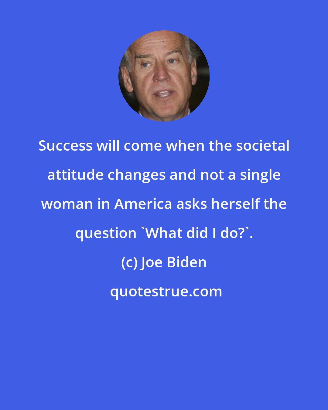 Joe Biden: Success will come when the societal attitude changes and not a single woman in America asks herself the question 'What did I do?'.