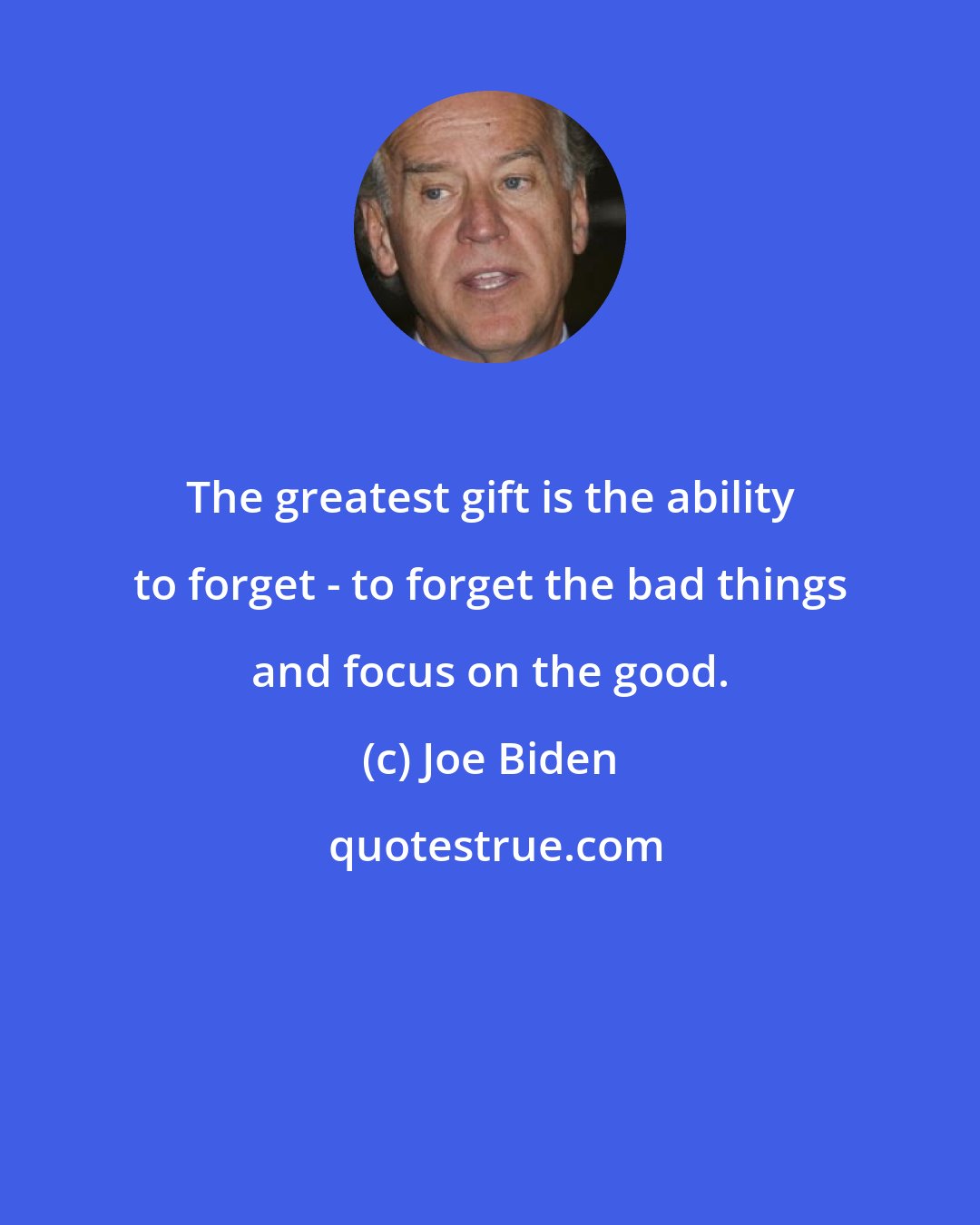 Joe Biden: The greatest gift is the ability to forget - to forget the bad things and focus on the good.