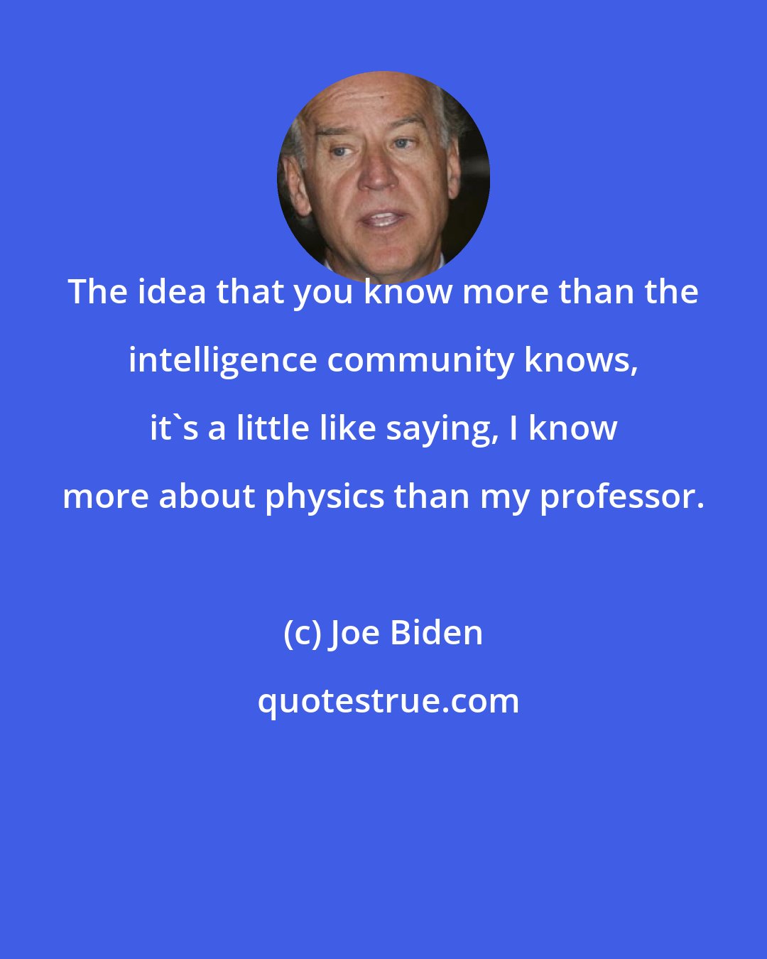 Joe Biden: The idea that you know more than the intelligence community knows, it's a little like saying, I know more about physics than my professor.