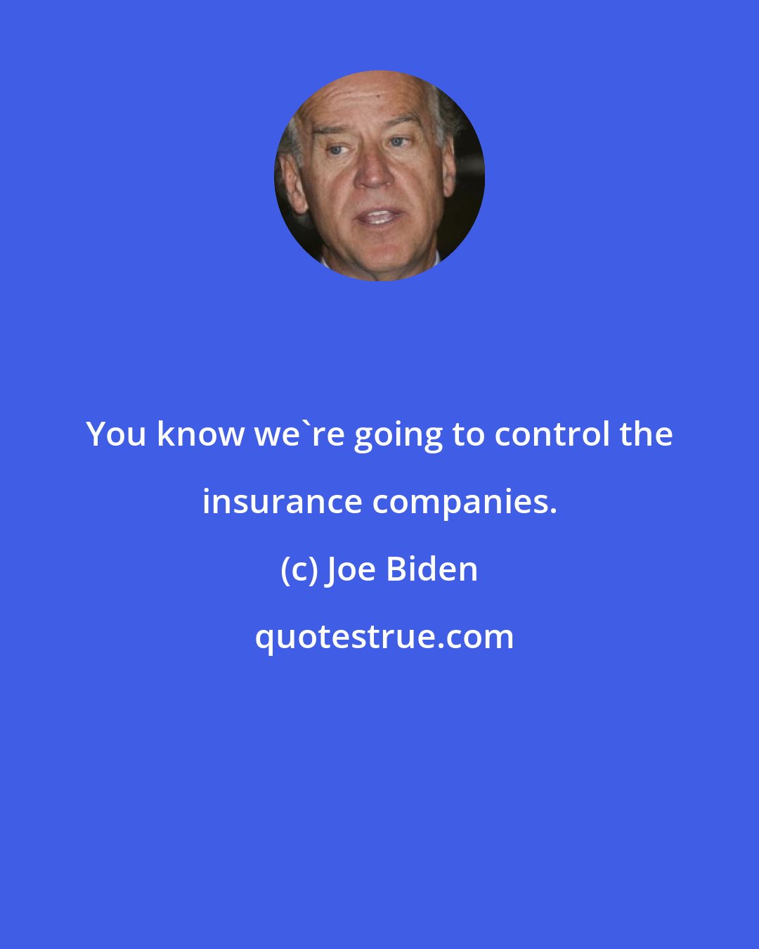 Joe Biden: You know we're going to control the insurance companies.