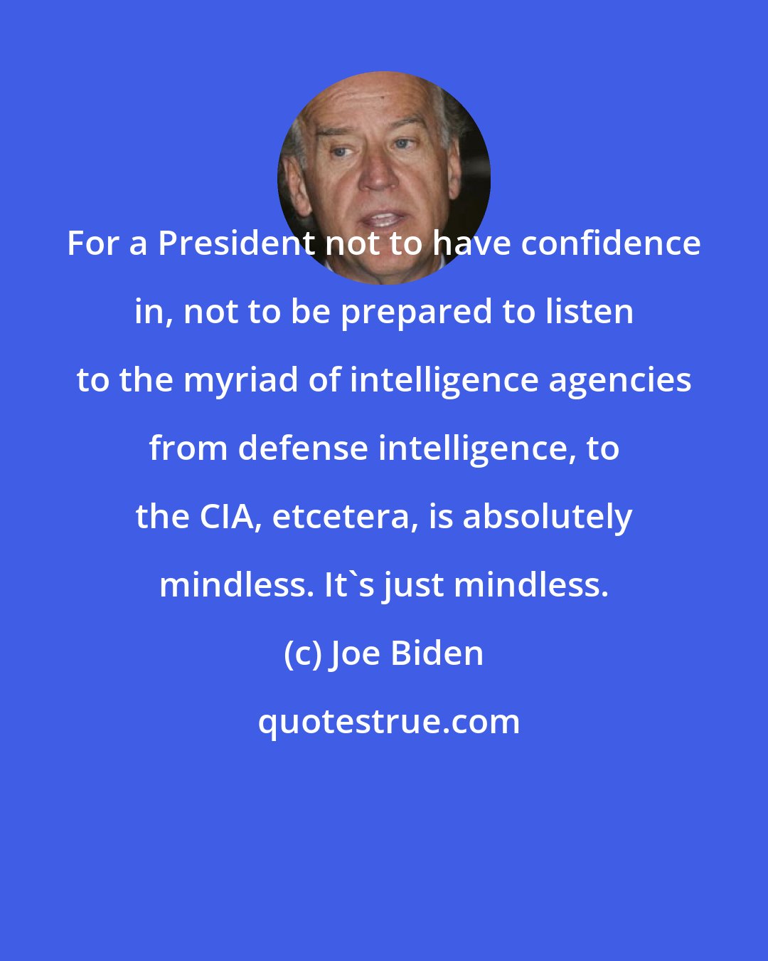Joe Biden: For a President not to have confidence in, not to be prepared to listen to the myriad of intelligence agencies from defense intelligence, to the CIA, etcetera, is absolutely mindless. It's just mindless.