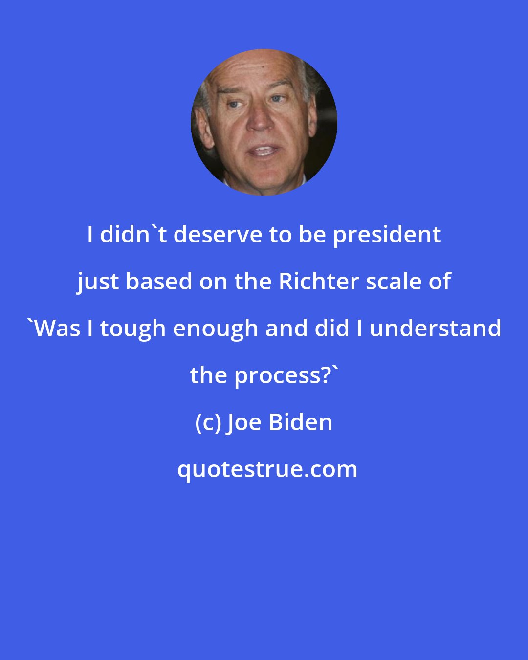 Joe Biden: I didn't deserve to be president just based on the Richter scale of 'Was I tough enough and did I understand the process?'