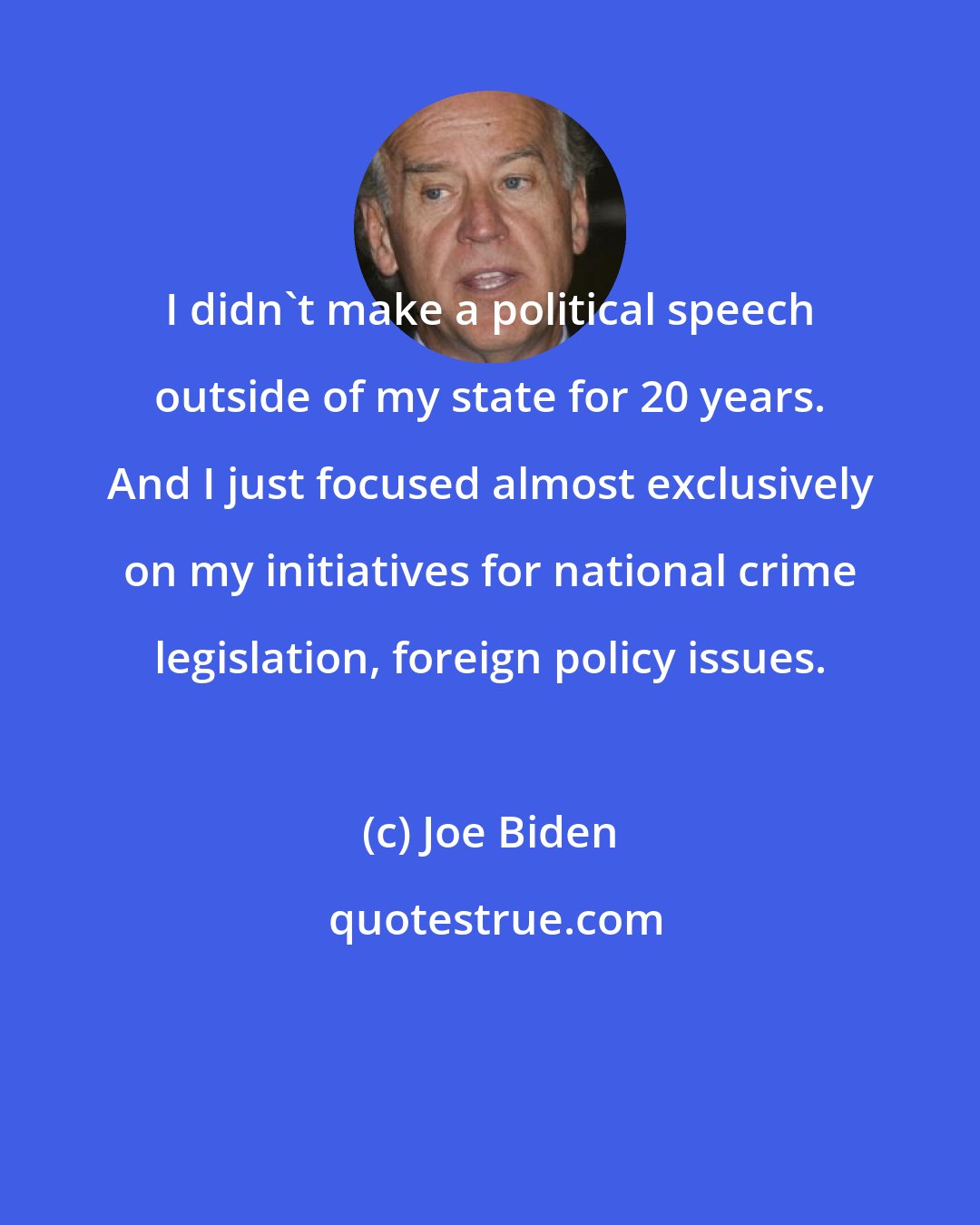 Joe Biden: I didn't make a political speech outside of my state for 20 years. And I just focused almost exclusively on my initiatives for national crime legislation, foreign policy issues.