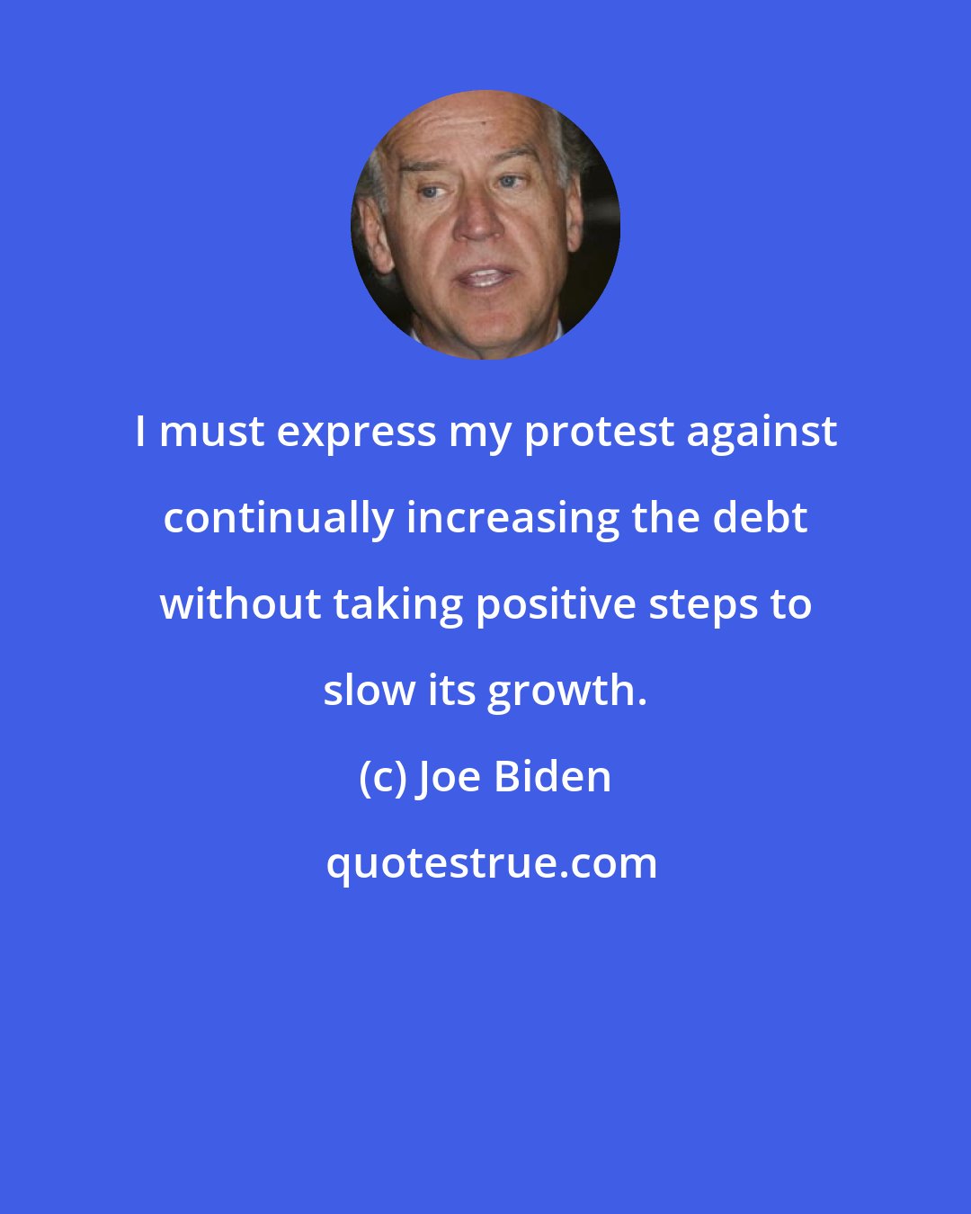 Joe Biden: I must express my protest against continually increasing the debt without taking positive steps to slow its growth.