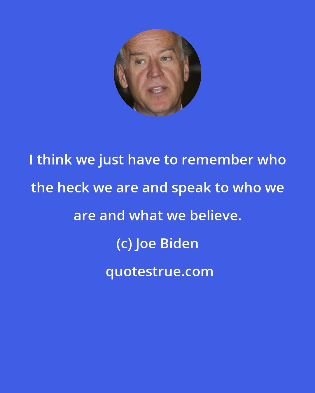 Joe Biden: I think we just have to remember who the heck we are and speak to who we are and what we believe.