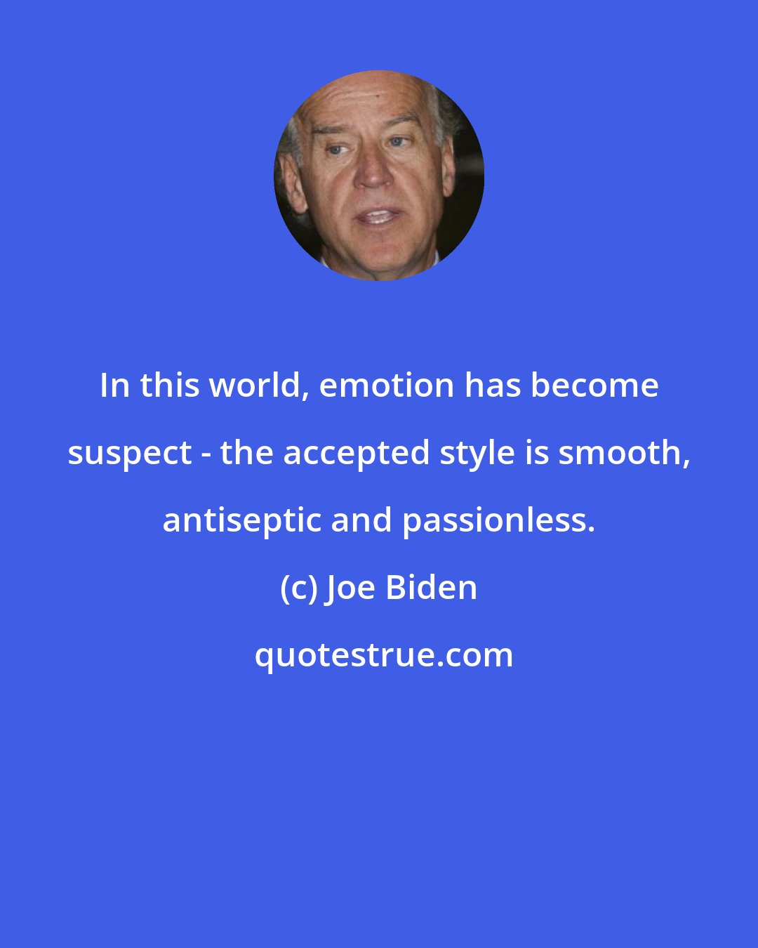 Joe Biden: In this world, emotion has become suspect - the accepted style is smooth, antiseptic and passionless.