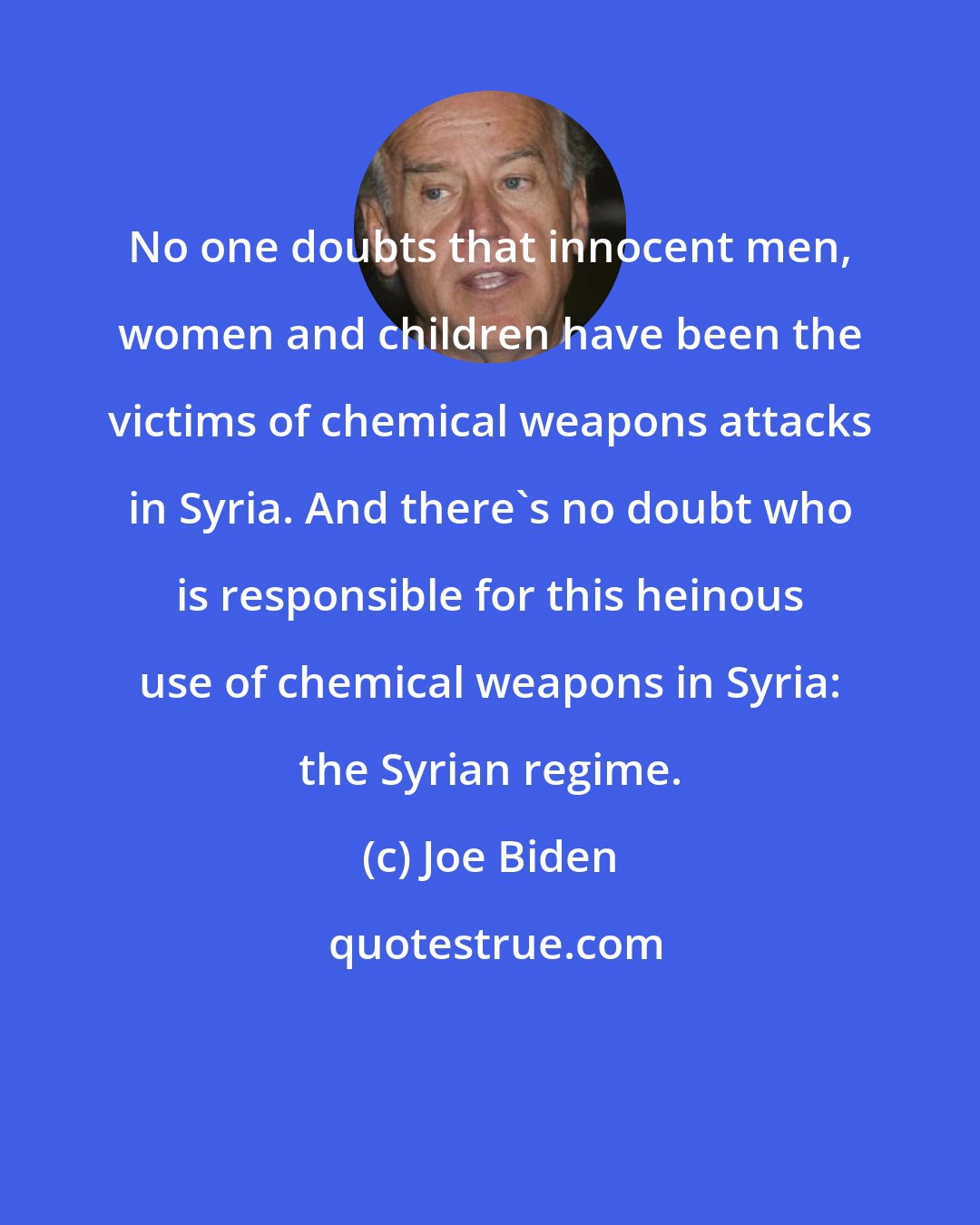 Joe Biden: No one doubts that innocent men, women and children have been the victims of chemical weapons attacks in Syria. And there's no doubt who is responsible for this heinous use of chemical weapons in Syria: the Syrian regime.