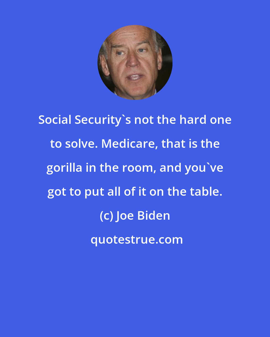 Joe Biden: Social Security's not the hard one to solve. Medicare, that is the gorilla in the room, and you've got to put all of it on the table.