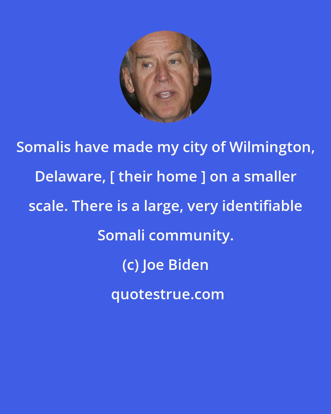 Joe Biden: Somalis have made my city of Wilmington, Delaware, [ their home ] on a smaller scale. There is a large, very identifiable Somali community.