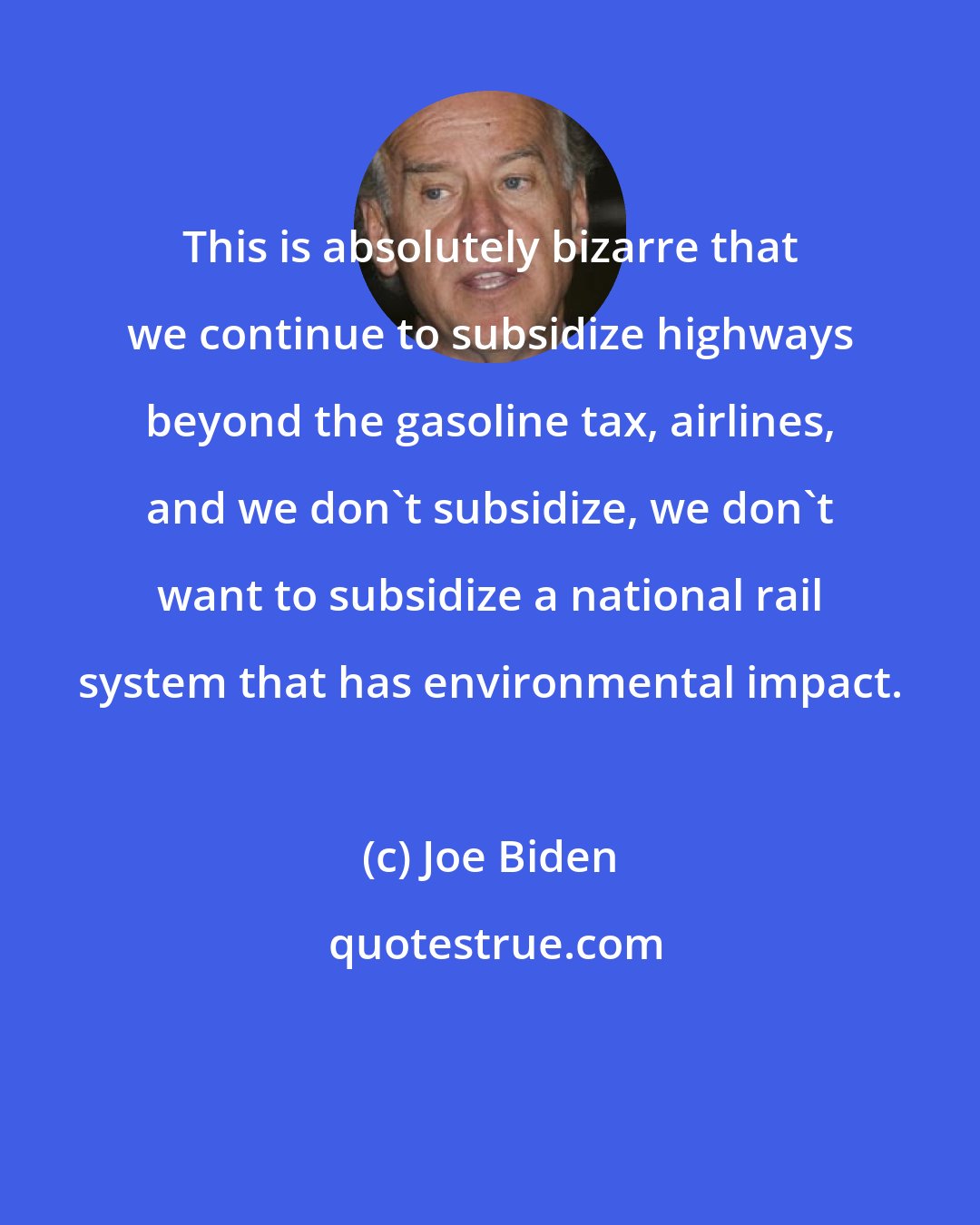 Joe Biden: This is absolutely bizarre that we continue to subsidize highways beyond the gasoline tax, airlines, and we don't subsidize, we don't want to subsidize a national rail system that has environmental impact.