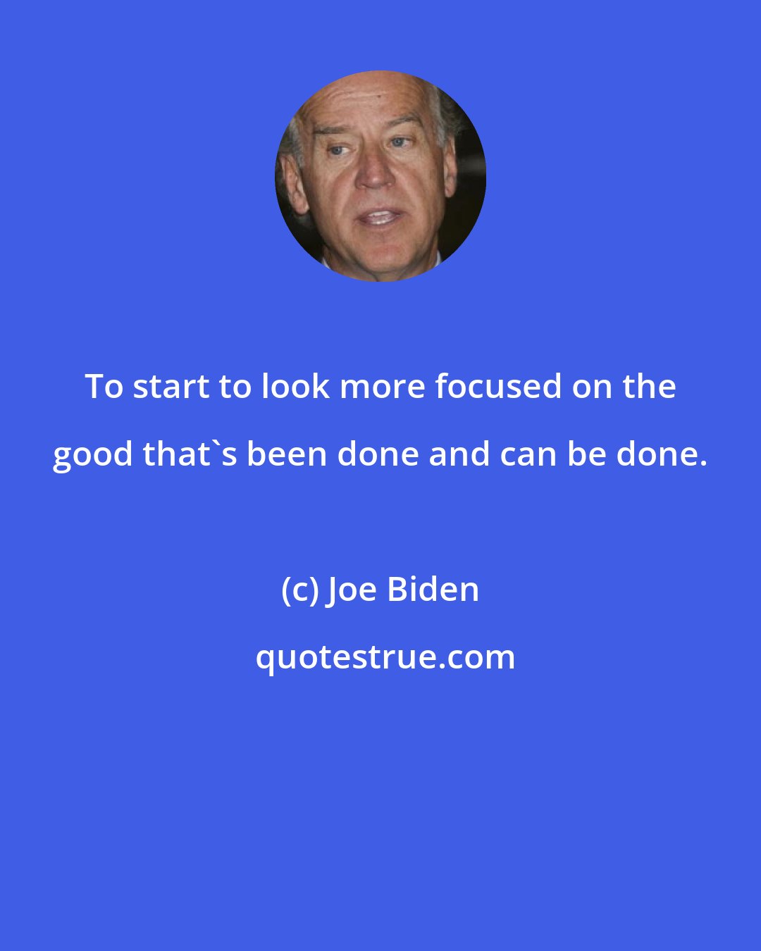 Joe Biden: To start to look more focused on the good that's been done and can be done.