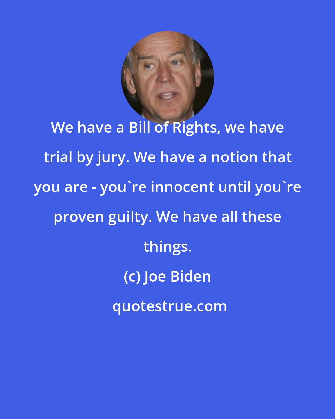 Joe Biden: We have a Bill of Rights, we have trial by jury. We have a notion that you are - you're innocent until you're proven guilty. We have all these things.