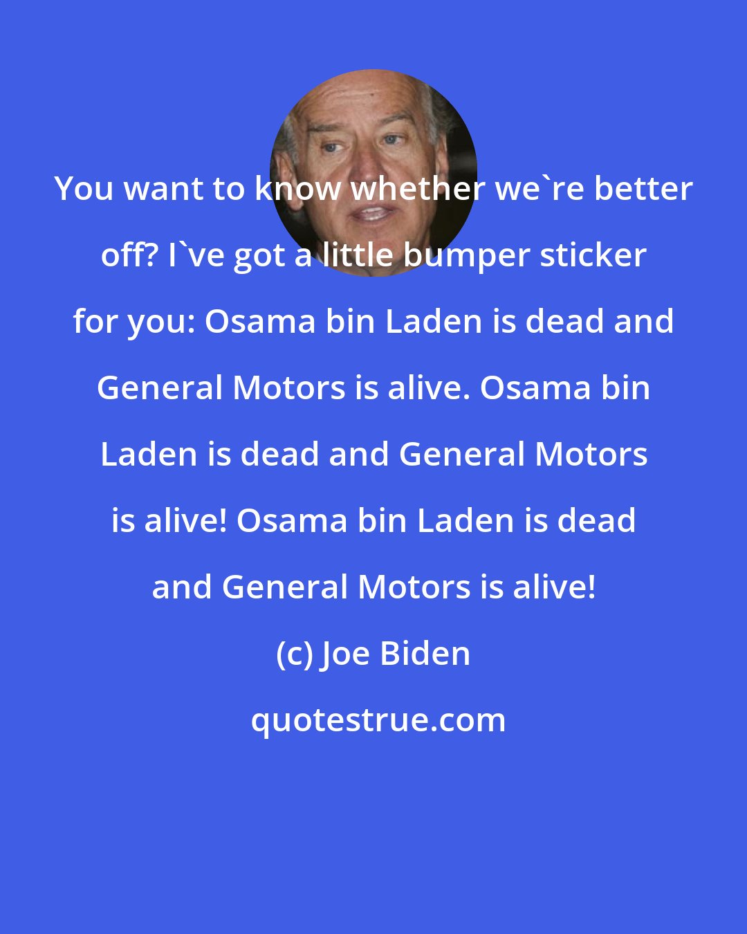 Joe Biden: You want to know whether we're better off? I've got a little bumper sticker for you: Osama bin Laden is dead and General Motors is alive. Osama bin Laden is dead and General Motors is alive! Osama bin Laden is dead and General Motors is alive!