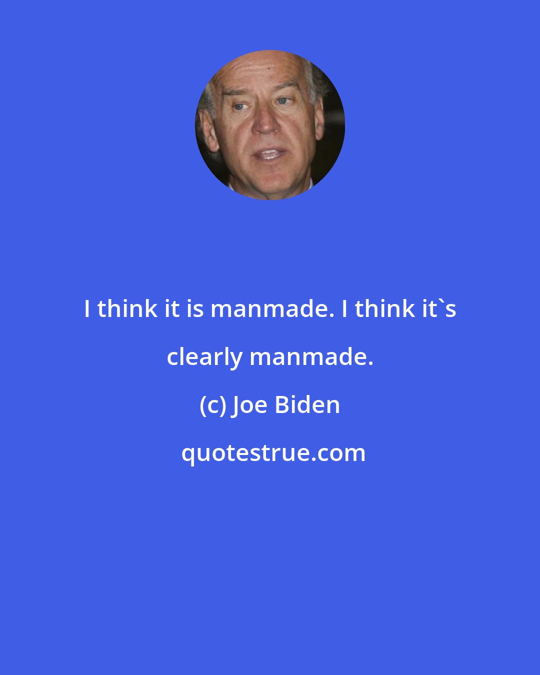 Joe Biden: I think it is manmade. I think it's clearly manmade.