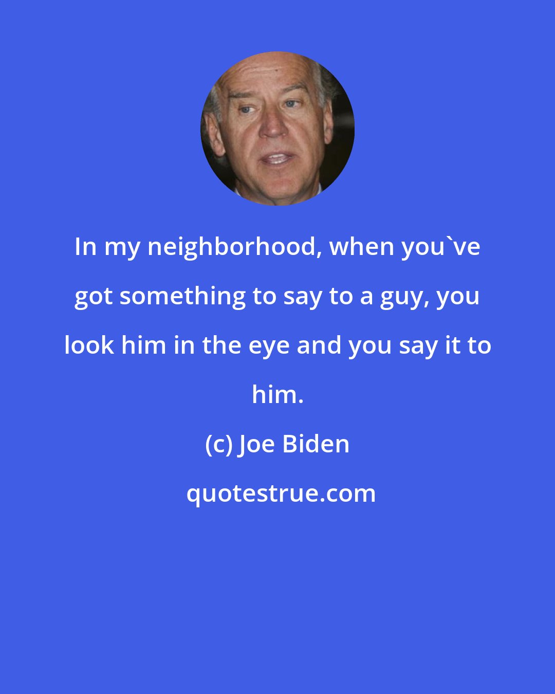 Joe Biden: In my neighborhood, when you've got something to say to a guy, you look him in the eye and you say it to him.