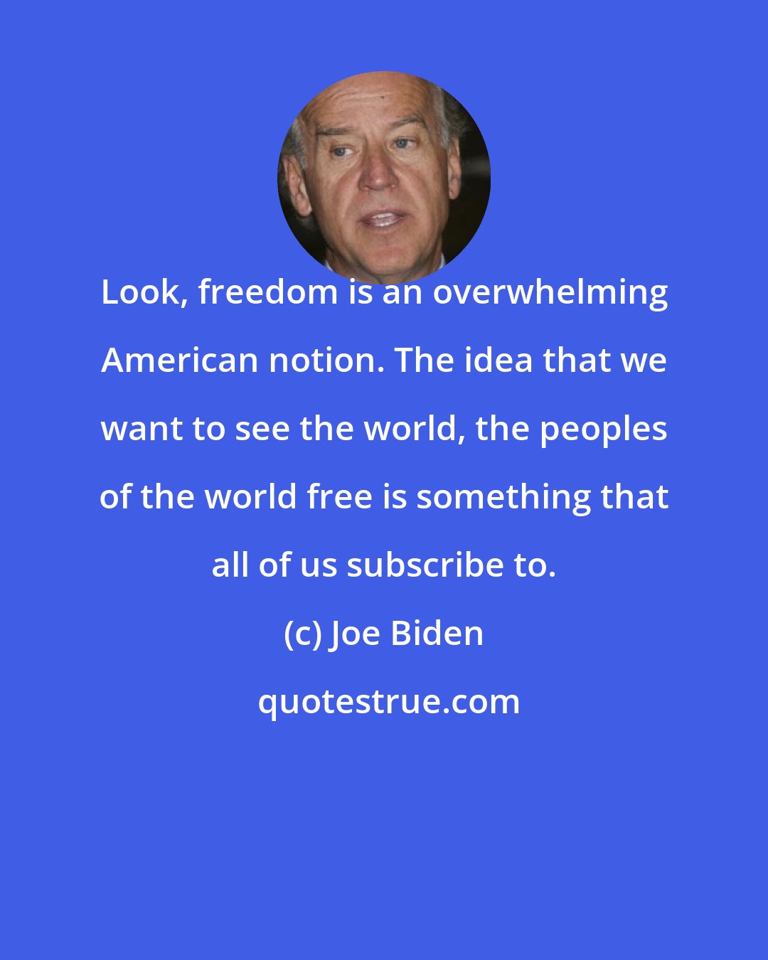 Joe Biden: Look, freedom is an overwhelming American notion. The idea that we want to see the world, the peoples of the world free is something that all of us subscribe to.