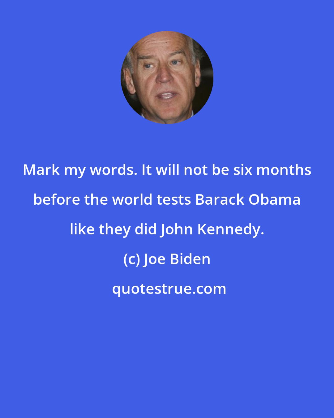 Joe Biden: Mark my words. It will not be six months before the world tests Barack Obama like they did John Kennedy.