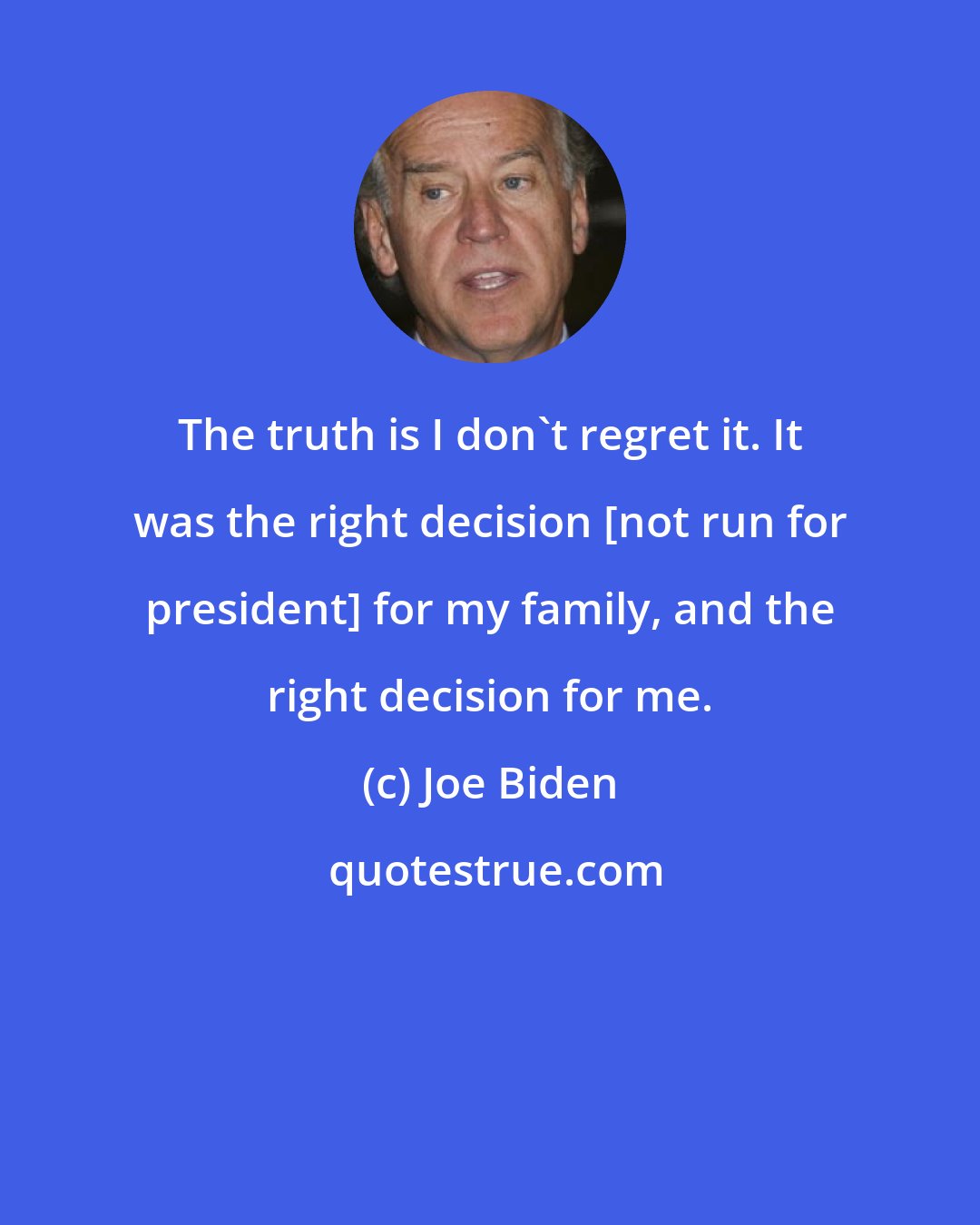 Joe Biden: The truth is I don't regret it. It was the right decision [not run for president] for my family, and the right decision for me.