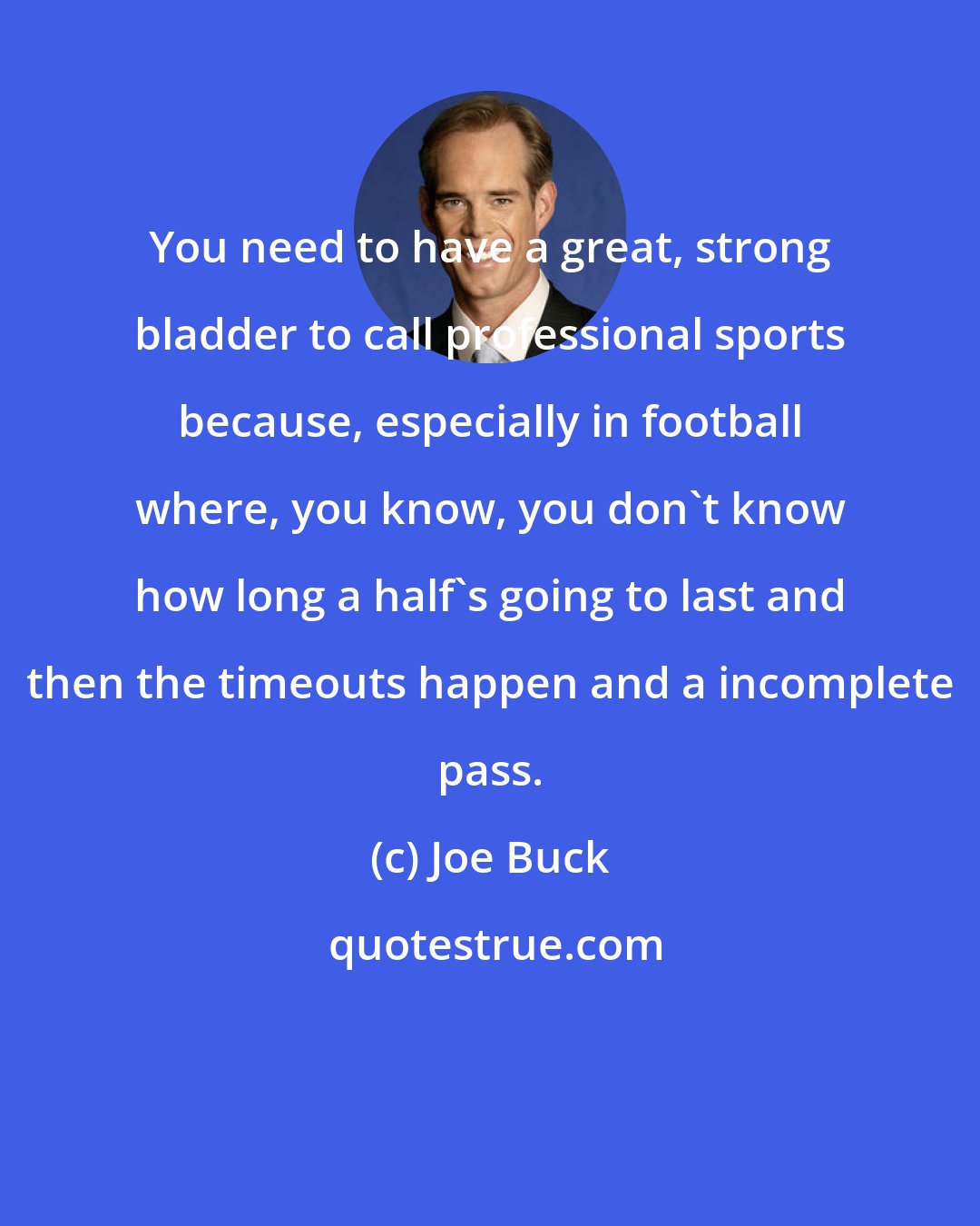 Joe Buck: You need to have a great, strong bladder to call professional sports because, especially in football where, you know, you don't know how long a half's going to last and then the timeouts happen and a incomplete pass.