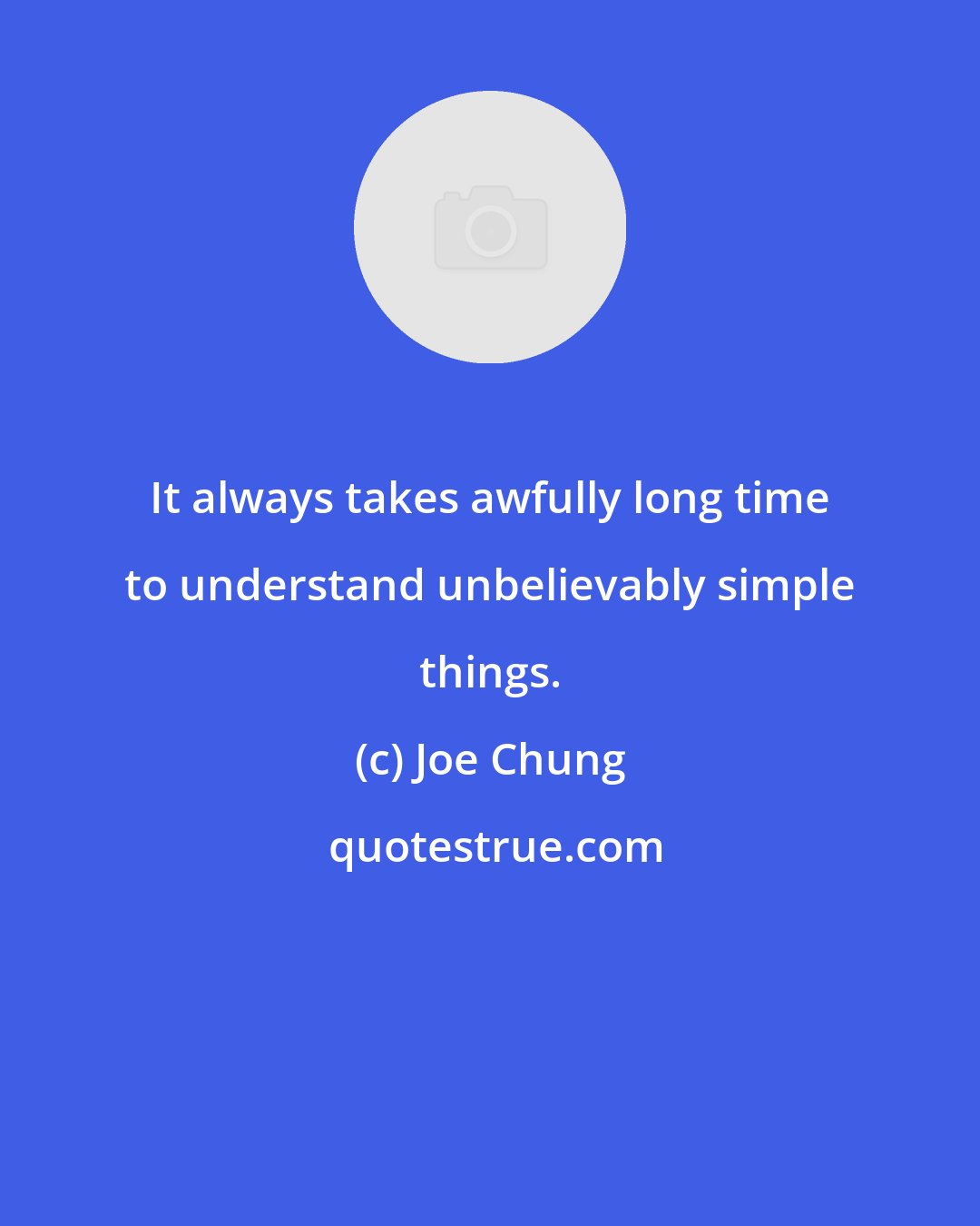 Joe Chung: It always takes awfully long time to understand unbelievably simple things.