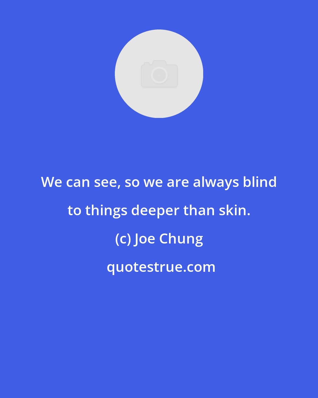 Joe Chung: We can see, so we are always blind to things deeper than skin.