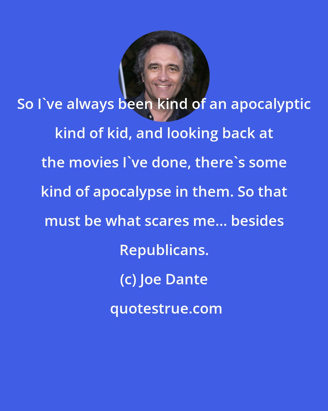 Joe Dante: So I've always been kind of an apocalyptic kind of kid, and looking back at the movies I've done, there's some kind of apocalypse in them. So that must be what scares me... besides Republicans.