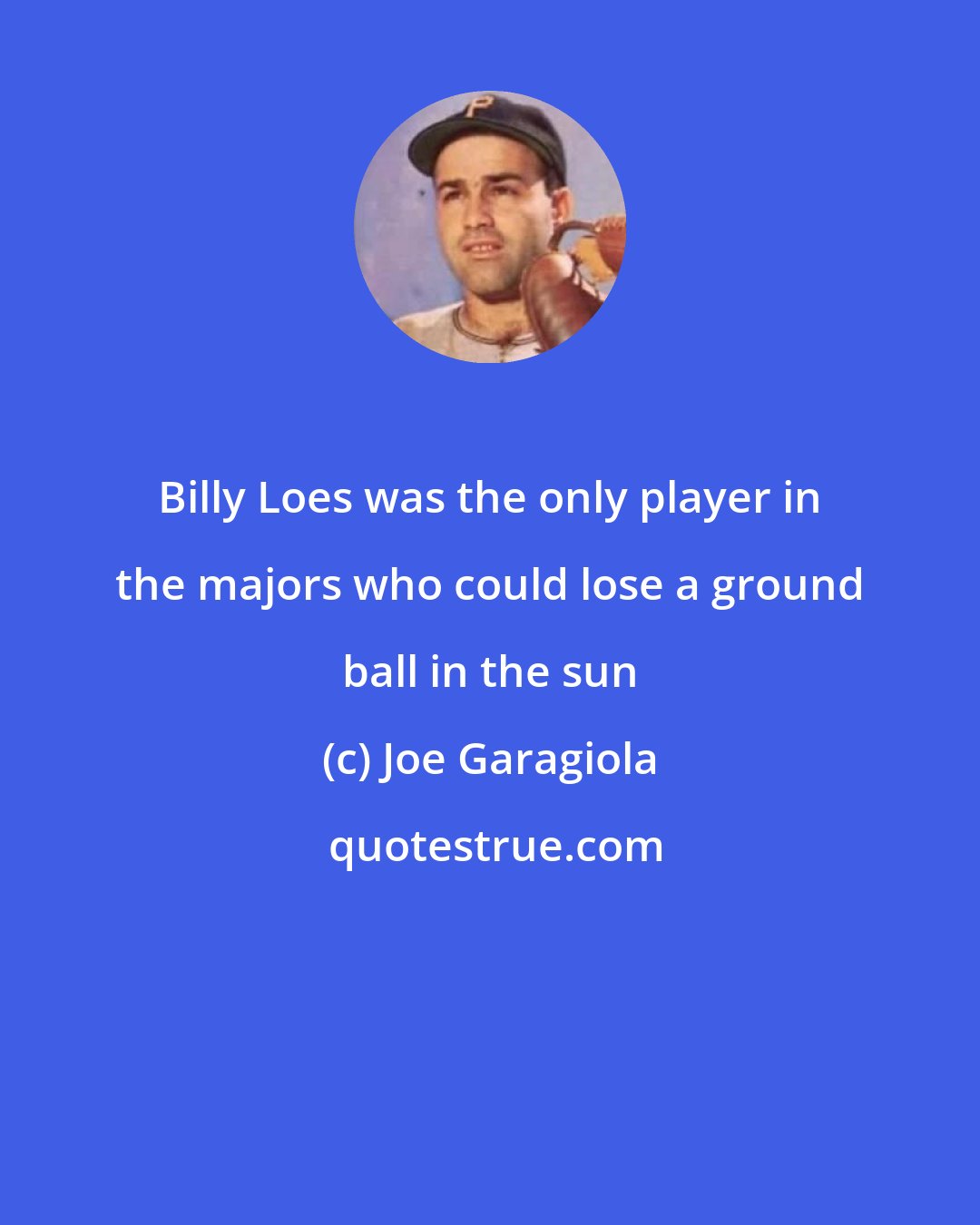 Joe Garagiola: Billy Loes was the only player in the majors who could lose a ground ball in the sun