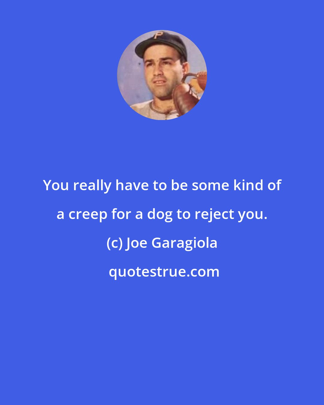 Joe Garagiola: You really have to be some kind of a creep for a dog to reject you.