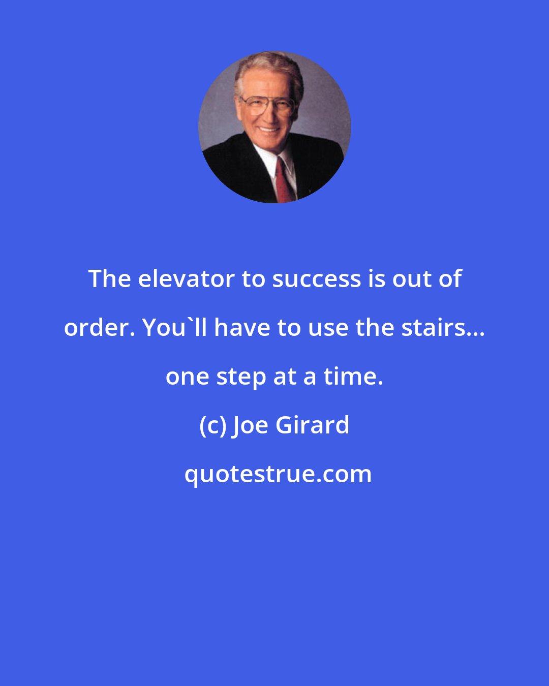 Joe Girard: The elevator to success is out of order. You'll have to use the stairs... one step at a time.