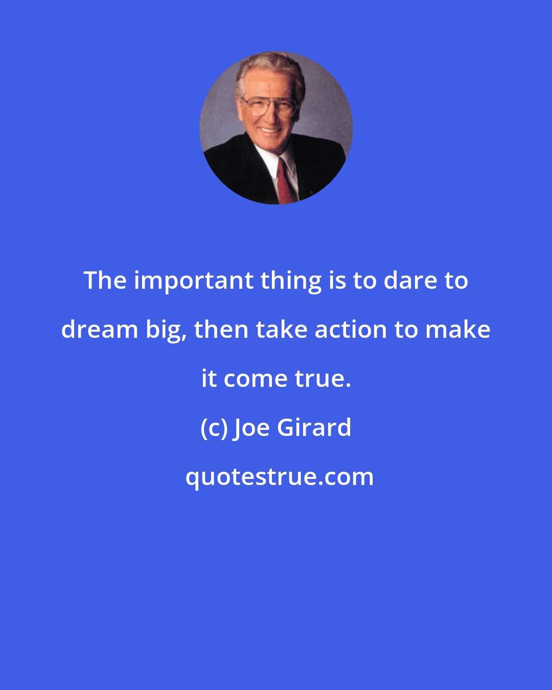 Joe Girard: The important thing is to dare to dream big, then take action to make it come true.