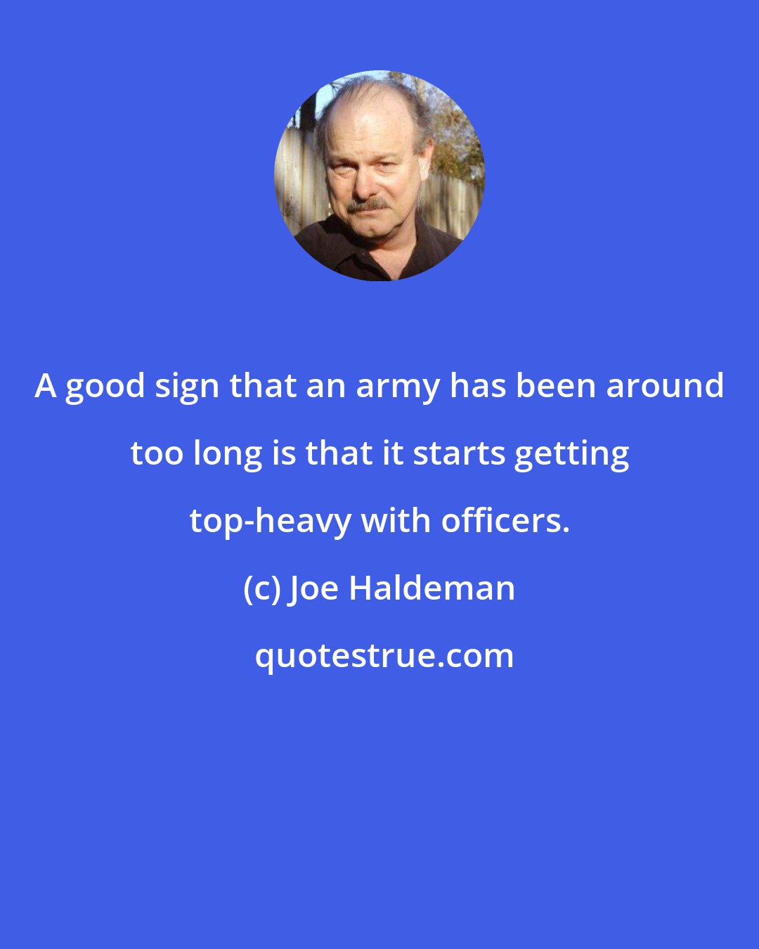 Joe Haldeman: A good sign that an army has been around too long is that it starts getting top-heavy with officers.