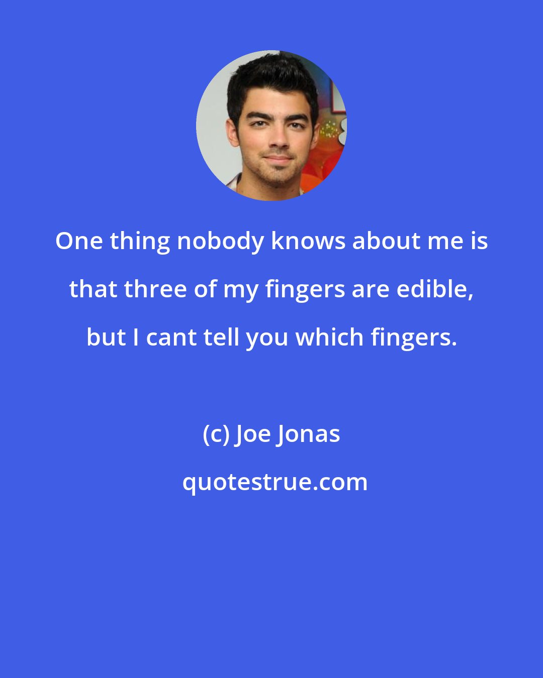 Joe Jonas: One thing nobody knows about me is that three of my fingers are edible, but I cant tell you which fingers.