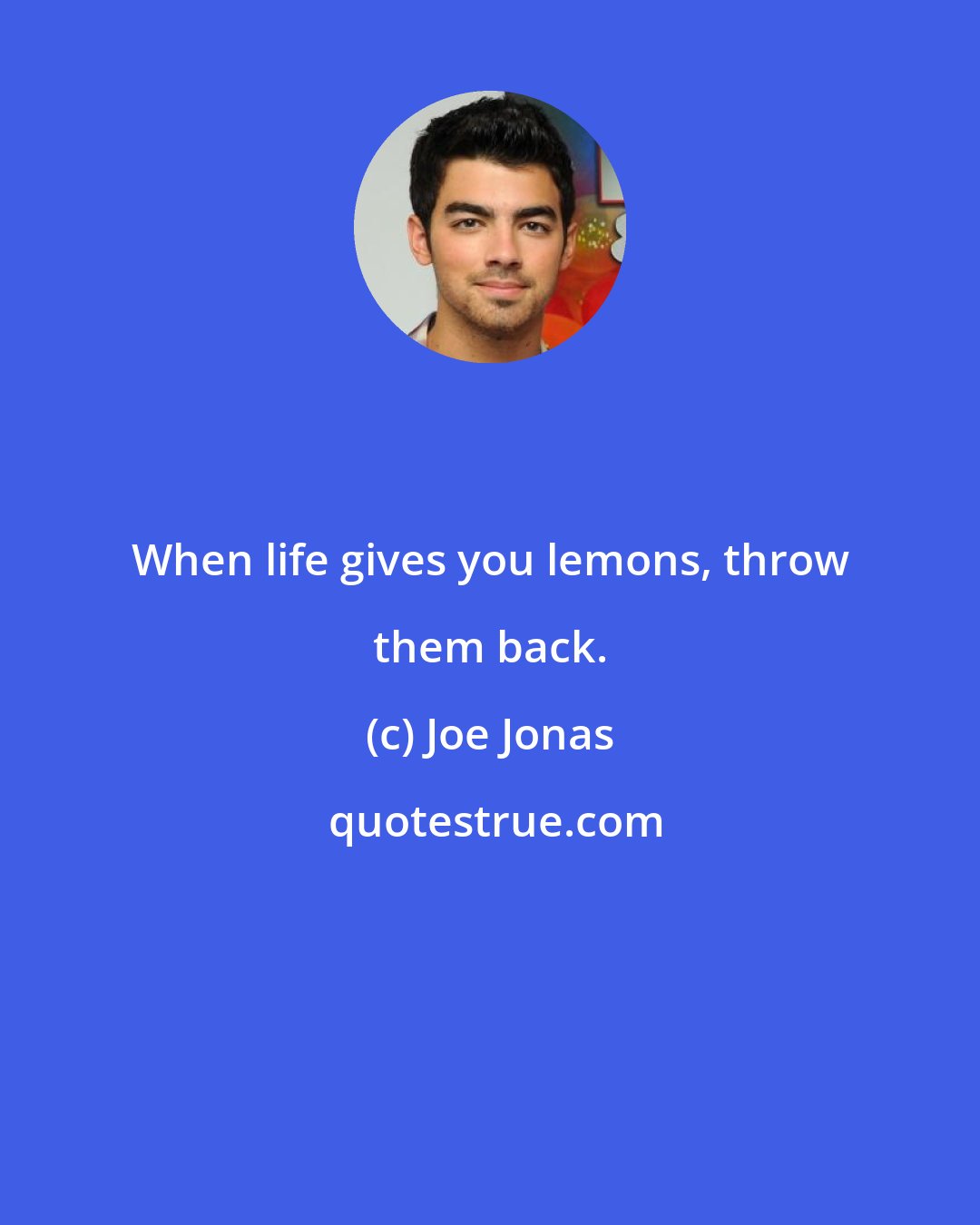 Joe Jonas: When life gives you lemons, throw them back.