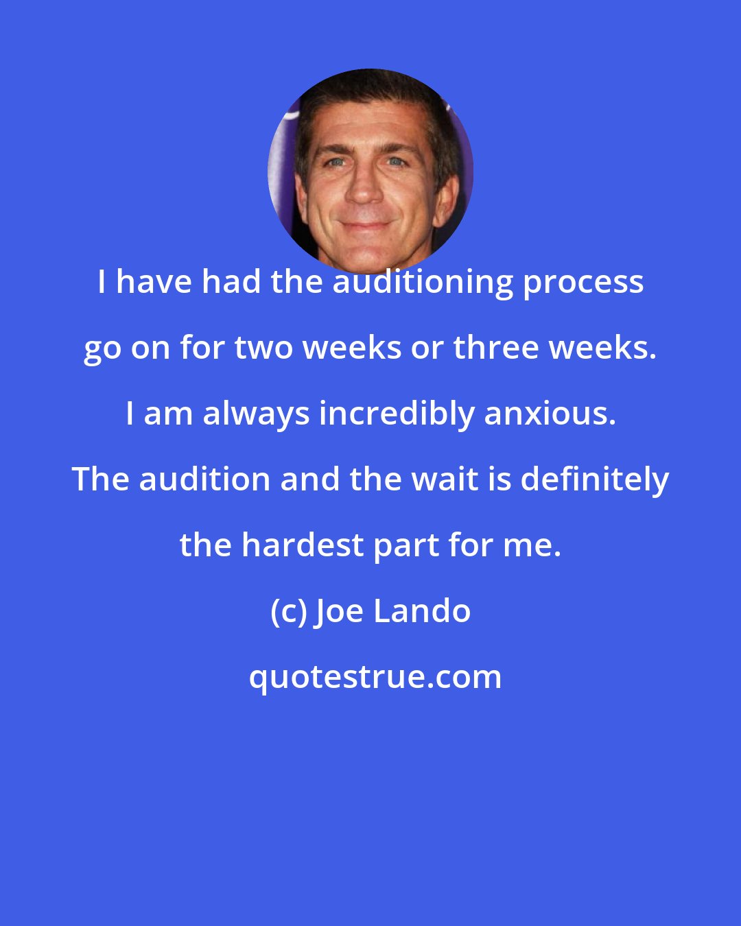 Joe Lando: I have had the auditioning process go on for two weeks or three weeks. I am always incredibly anxious. The audition and the wait is definitely the hardest part for me.