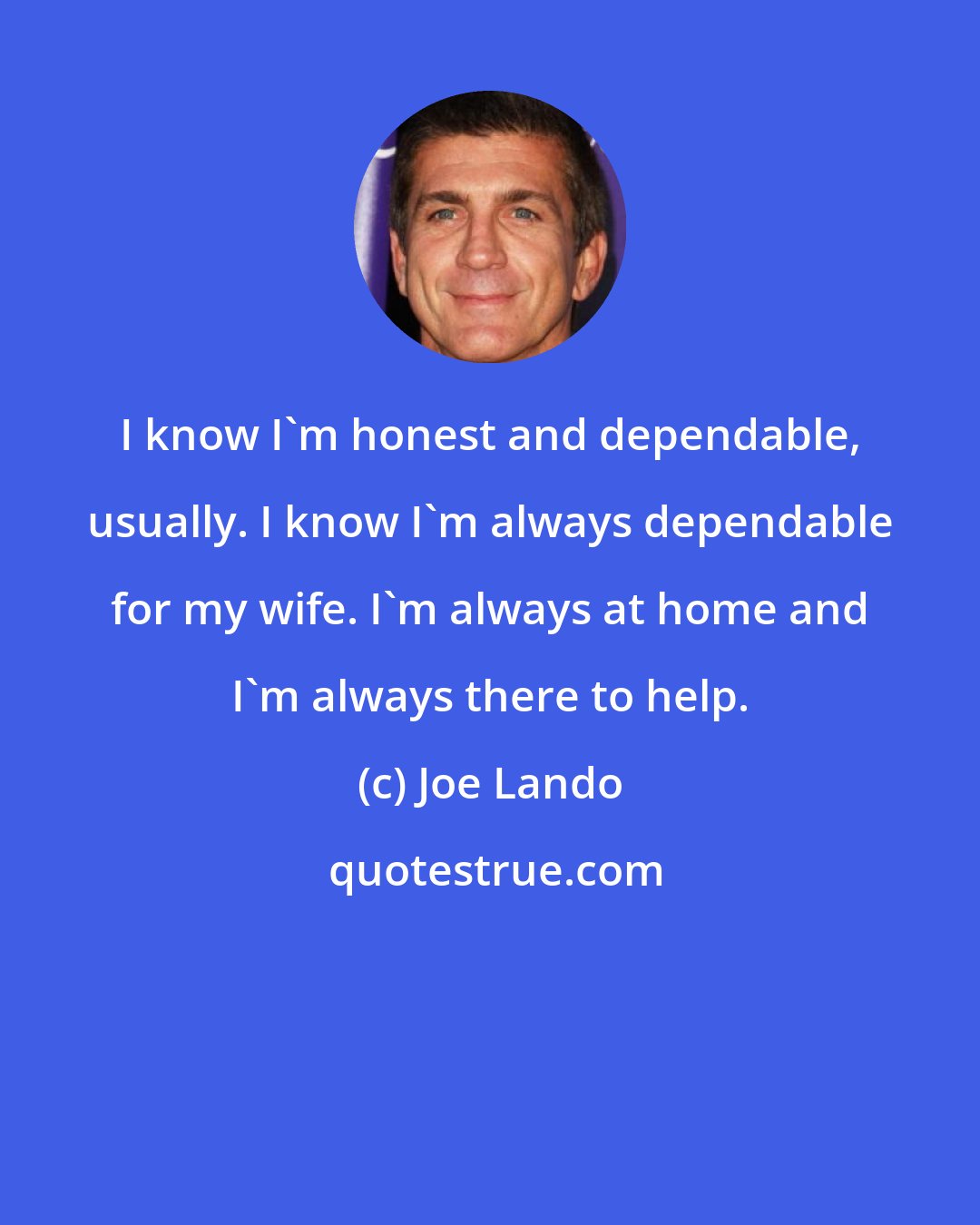 Joe Lando: I know I'm honest and dependable, usually. I know I'm always dependable for my wife. I'm always at home and I'm always there to help.