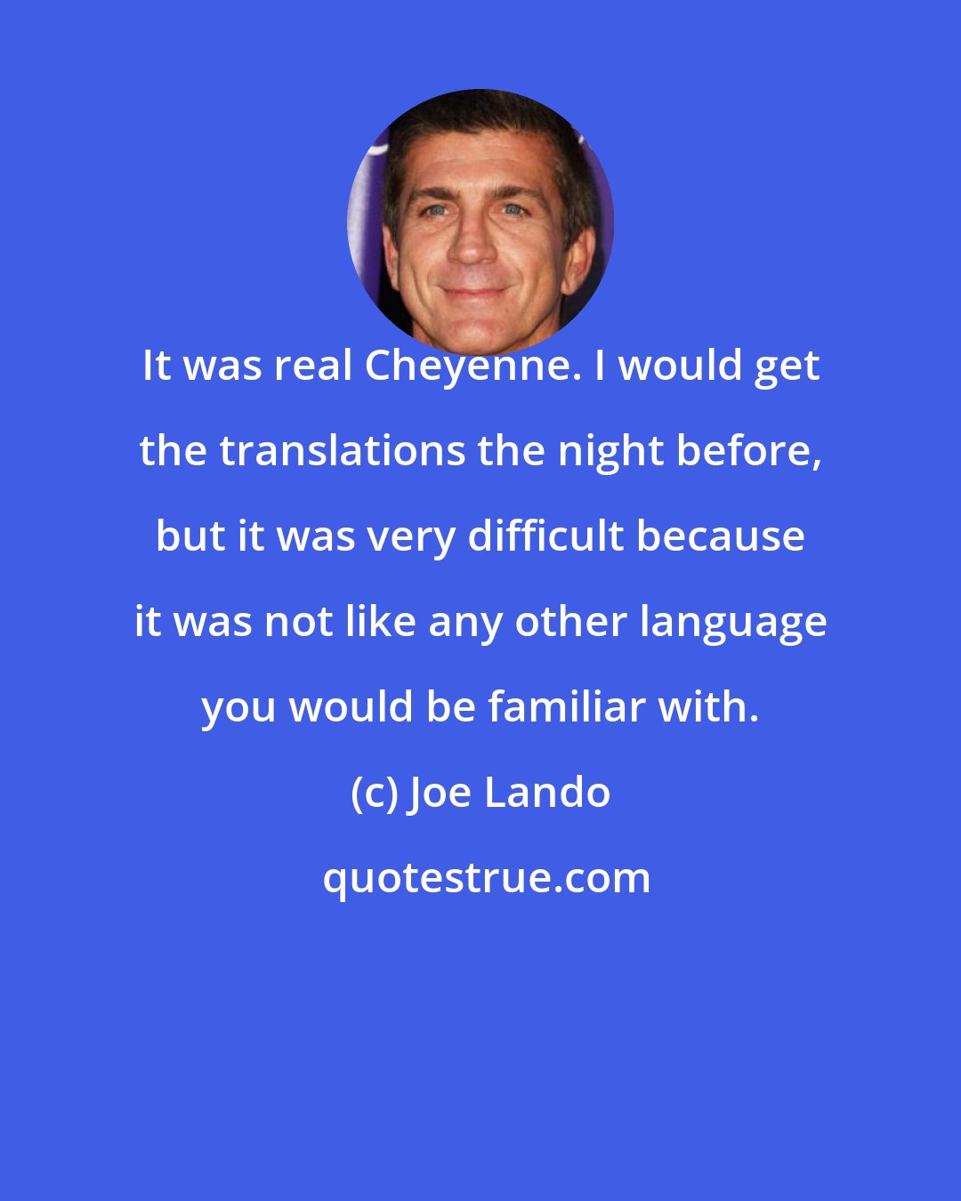 Joe Lando: It was real Cheyenne. I would get the translations the night before, but it was very difficult because it was not like any other language you would be familiar with.