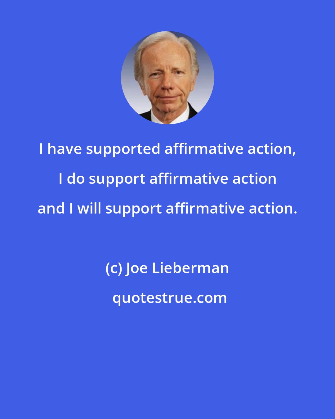 Joe Lieberman: I have supported affirmative action, I do support affirmative action and I will support affirmative action.