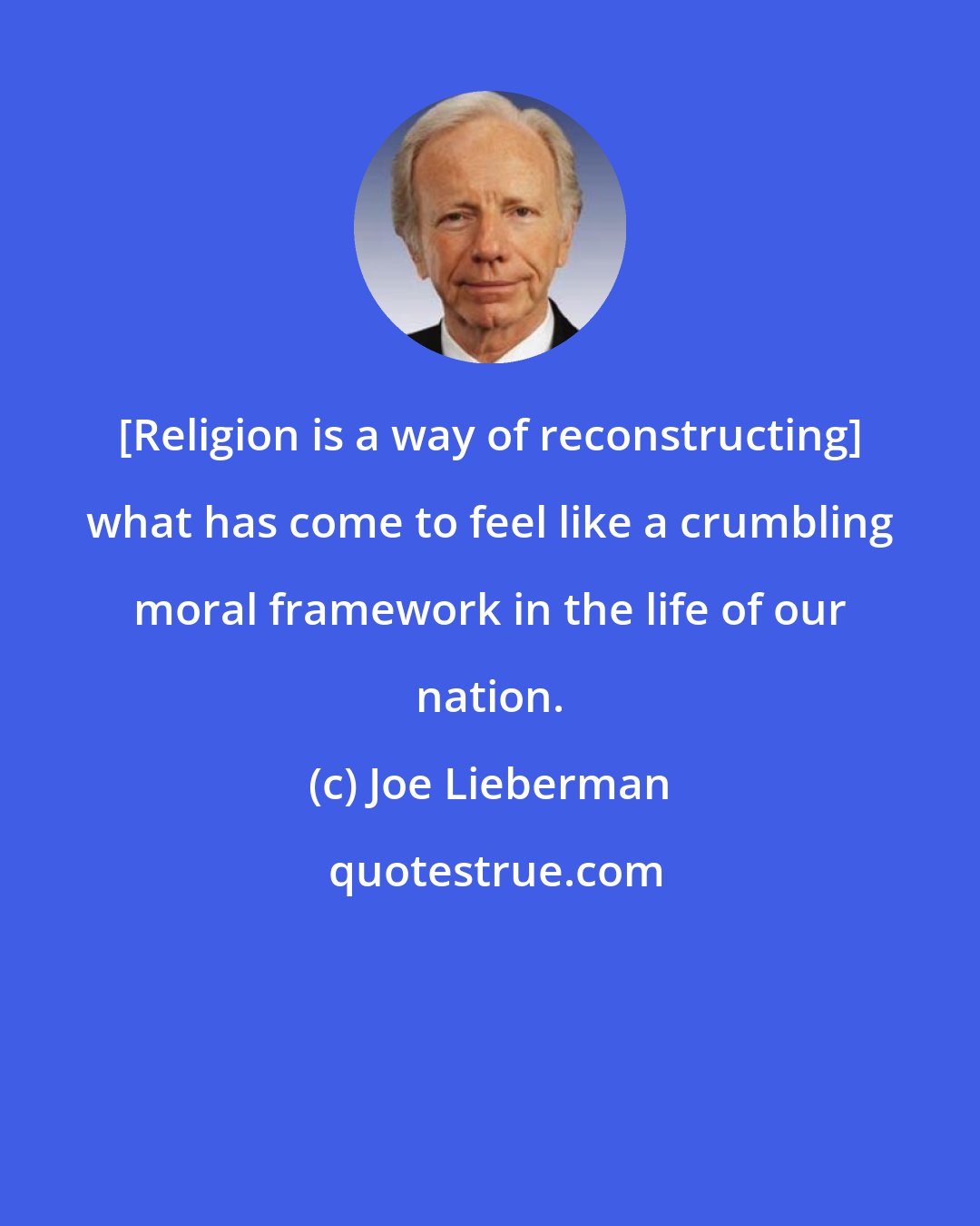 Joe Lieberman: [Religion is a way of reconstructing] what has come to feel like a crumbling moral framework in the life of our nation.