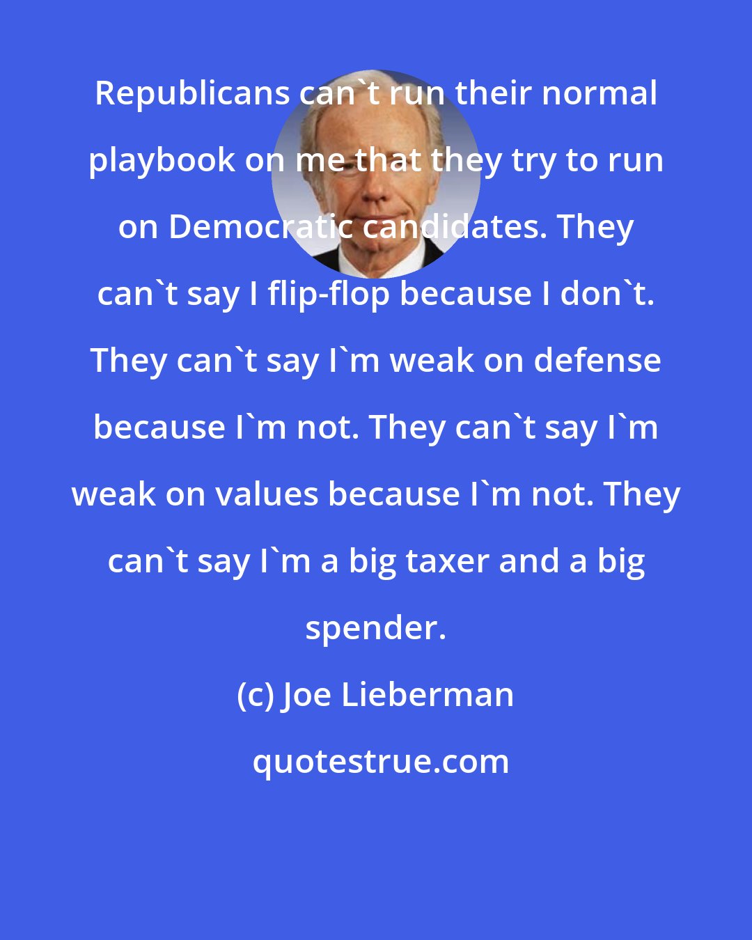 Joe Lieberman: Republicans can't run their normal playbook on me that they try to run on Democratic candidates. They can't say I flip-flop because I don't. They can't say I'm weak on defense because I'm not. They can't say I'm weak on values because I'm not. They can't say I'm a big taxer and a big spender.