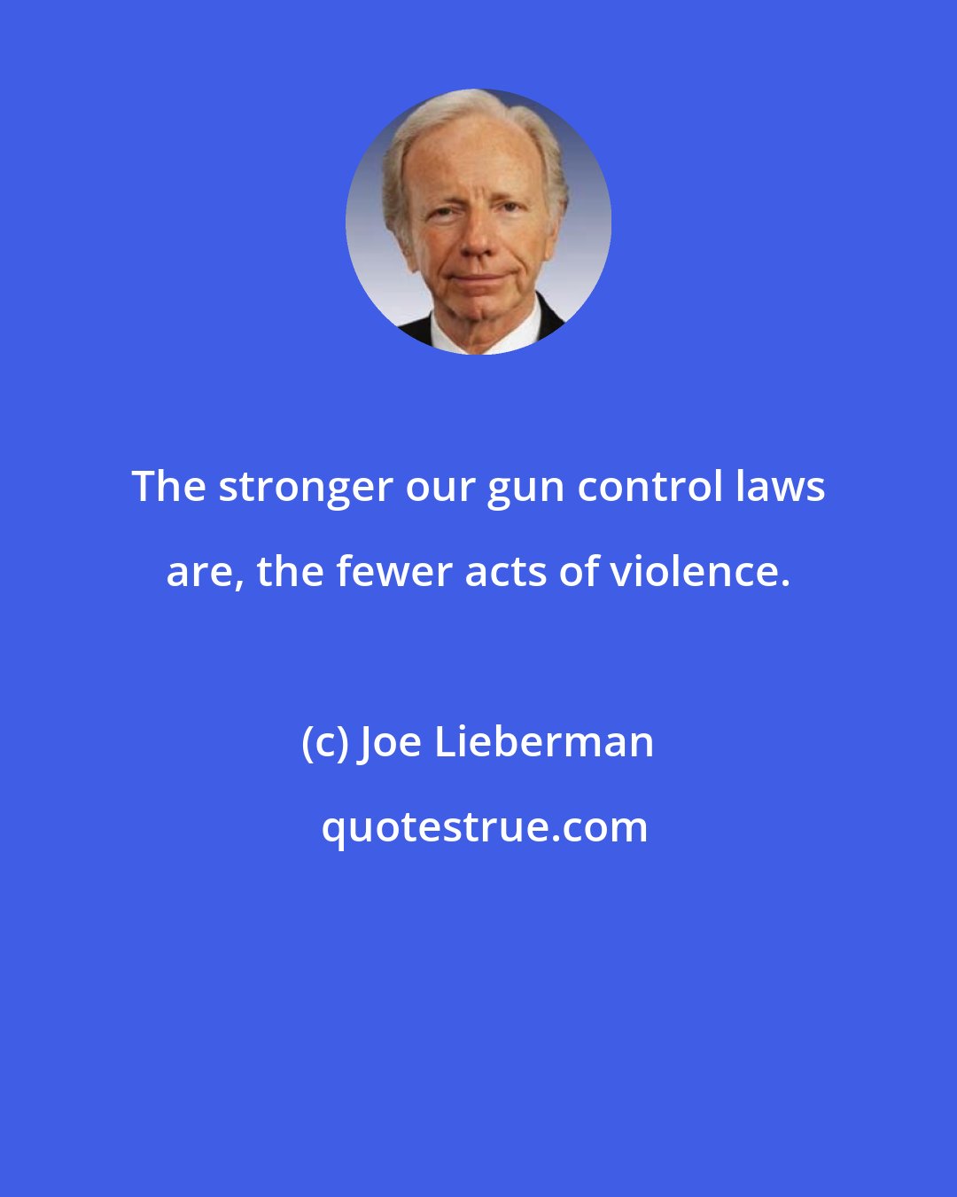 Joe Lieberman: The stronger our gun control laws are, the fewer acts of violence.