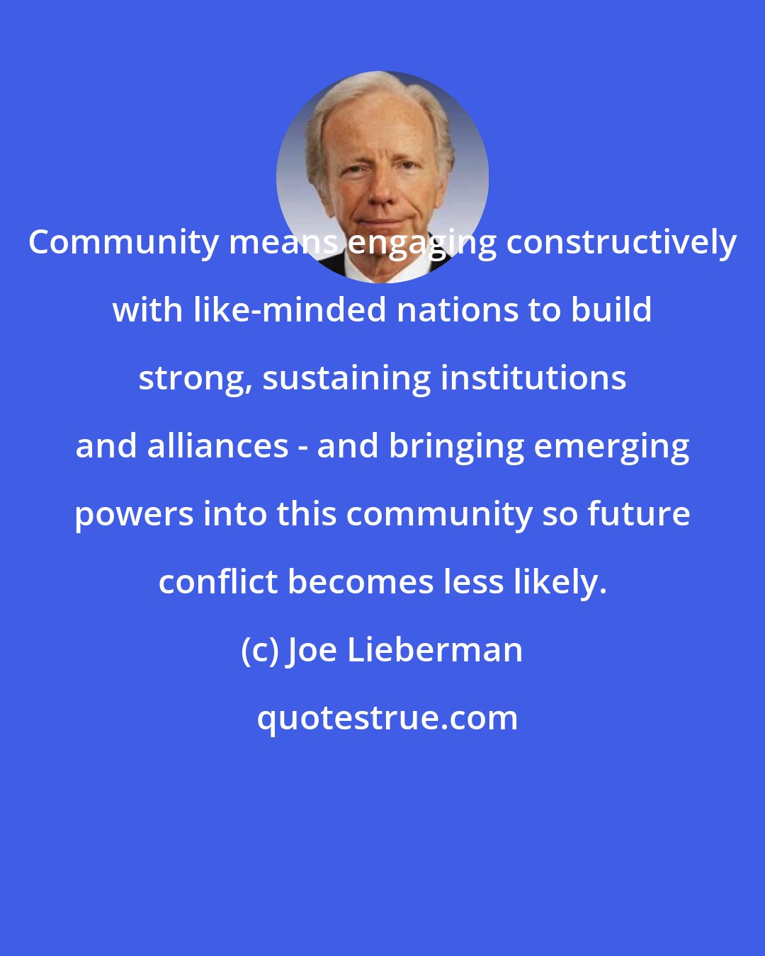 Joe Lieberman: Community means engaging constructively with like-minded nations to build strong, sustaining institutions and alliances - and bringing emerging powers into this community so future conflict becomes less likely.