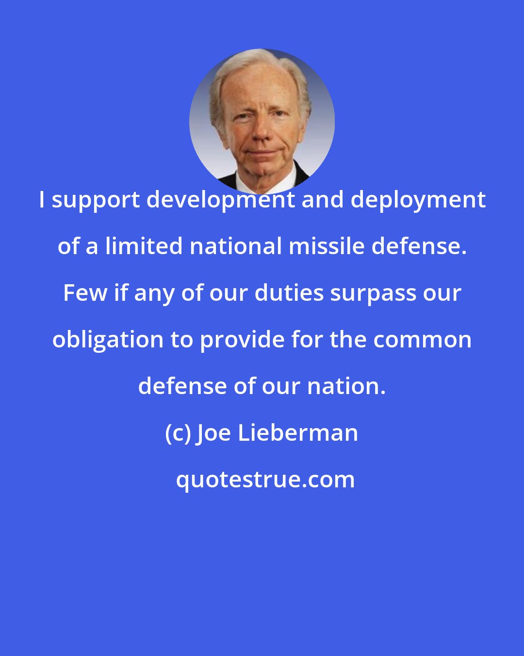 Joe Lieberman: I support development and deployment of a limited national missile defense. Few if any of our duties surpass our obligation to provide for the common defense of our nation.